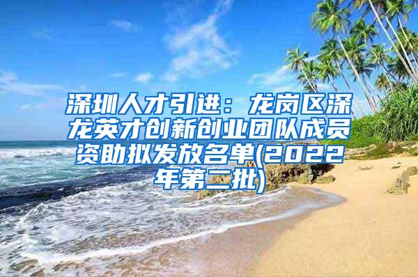 深圳人才引进：龙岗区深龙英才创新创业团队成员资助拟发放名单(2022年第二批)