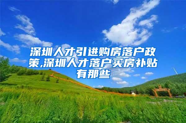 深圳人才引进购房落户政策,深圳人才落户买房补贴有那些