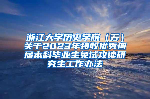 浙江大学历史学院（筹）关于2023年接收优秀应届本科毕业生免试攻读研究生工作办法