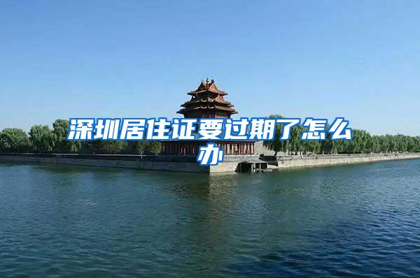 深圳居住证要过期了怎么办