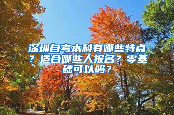 深圳自考本科有哪些特点？适合哪些人报名？零基础可以吗？