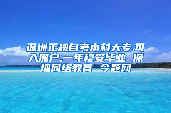 深圳正规自考本科大专,可入深户,一年稳妥毕业 深圳网络教育 今题网