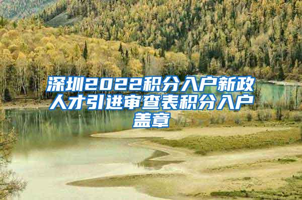深圳2022积分入户新政人才引进审查表积分入户盖章