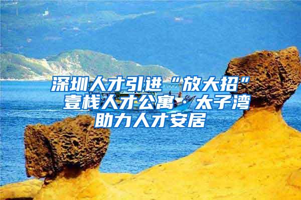 深圳人才引进“放大招” 壹栈人才公寓·太子湾助力人才安居
