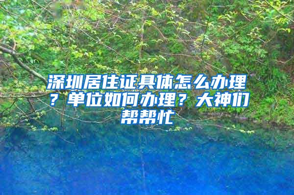深圳居住证具体怎么办理？单位如何办理？大神们帮帮忙