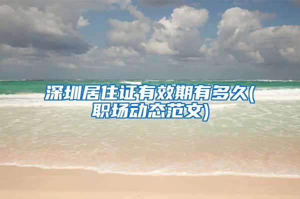 深圳居住证有效期有多久(职场动态范文)