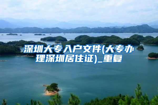 深圳大专入户文件(大专办理深圳居住证)_重复