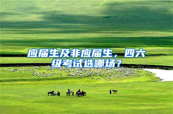 应届生及非应届生，四六级考试选哪场？