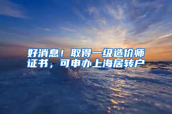 好消息！取得一级造价师证书，可申办上海居转户
