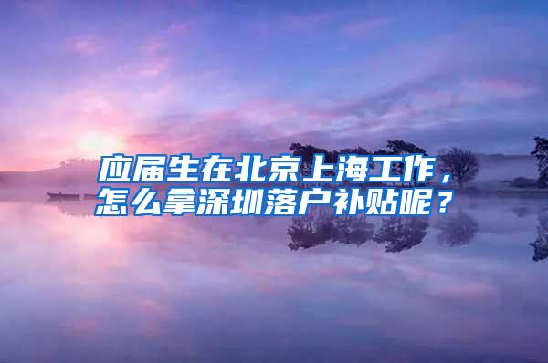 应届生在北京上海工作，怎么拿深圳落户补贴呢？