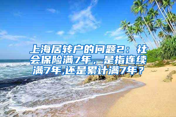 上海居转户的问题2：社会保险满7年，是指连续满7年,还是累计满7年？