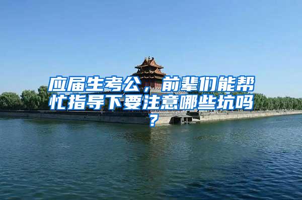 应届生考公，前辈们能帮忙指导下要注意哪些坑吗？