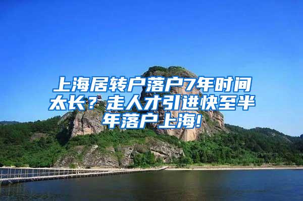 上海居转户落户7年时间太长？走人才引进快至半年落户上海!
