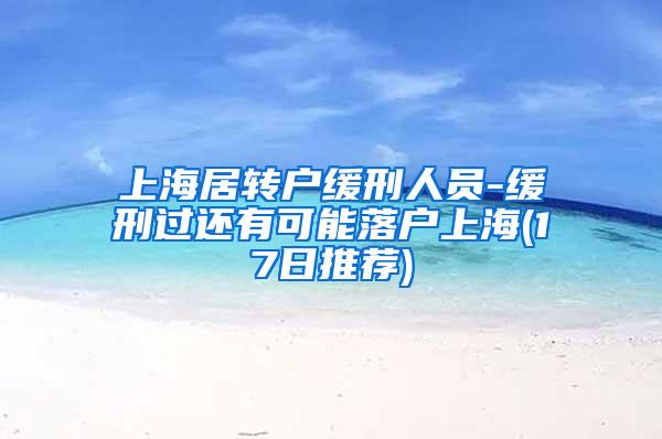 上海居转户缓刑人员-缓刑过还有可能落户上海(17日推荐)
