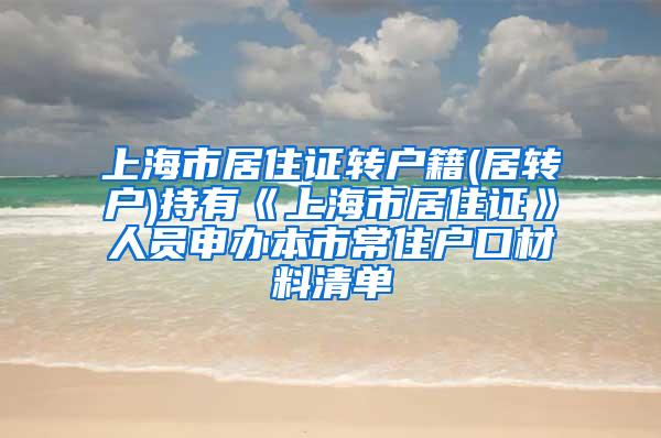 上海市居住证转户籍(居转户)持有《上海市居住证》人员申办本市常住户口材料清单