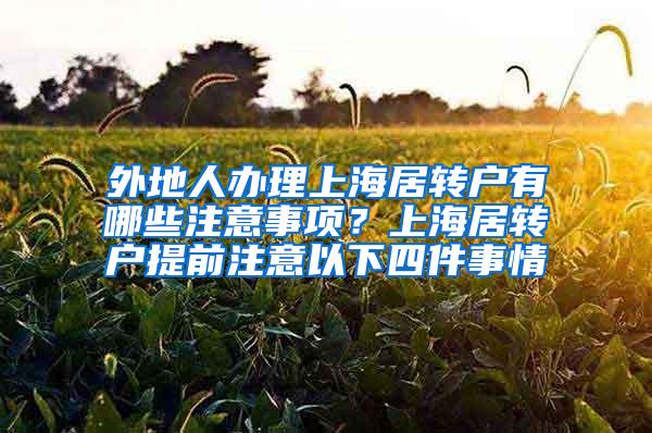 外地人办理上海居转户有哪些注意事项？上海居转户提前注意以下四件事情