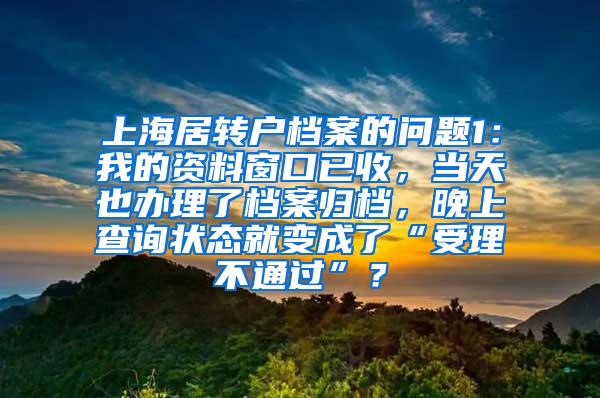 上海居转户档案的问题1：我的资料窗口已收，当天也办理了档案归档，晚上查询状态就变成了“受理不通过”？