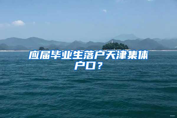 应届毕业生落户天津集体户口？