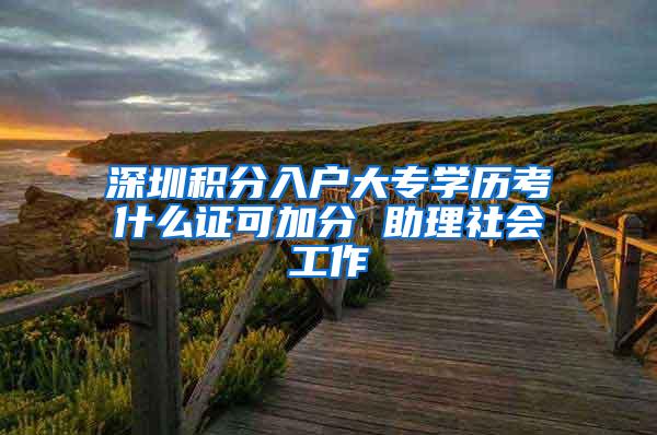 深圳积分入户大专学历考什么证可加分 助理社会工作