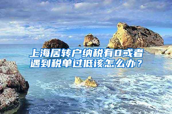上海居转户纳税有0或者遇到税单过低该怎么办？