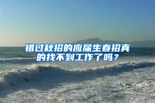 错过秋招的应届生春招真的找不到工作了吗？