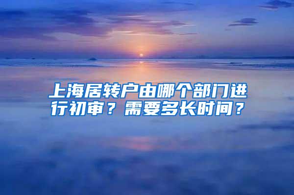上海居转户由哪个部门进行初审？需要多长时间？
