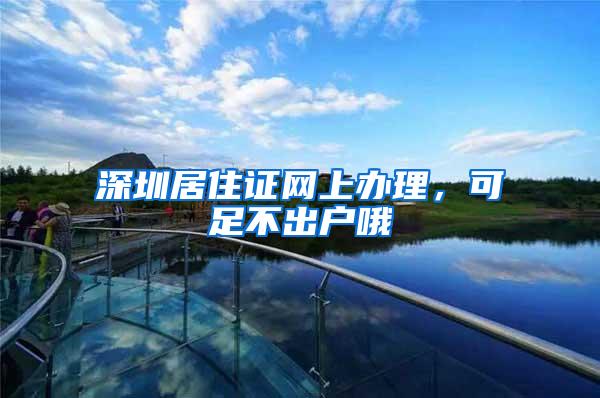 深圳居住证网上办理，可足不出户哦