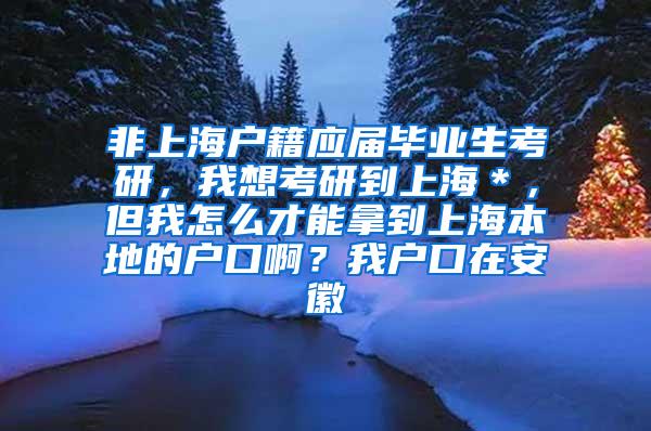 非上海户籍应届毕业生考研，我想考研到上海＊，但我怎么才能拿到上海本地的户口啊？我户口在安徽