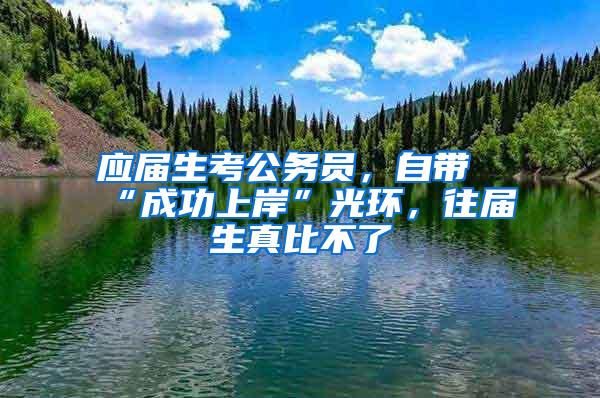 应届生考公务员，自带“成功上岸”光环，往届生真比不了