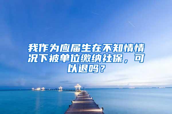 我作为应届生在不知情情况下被单位缴纳社保，可以退吗？