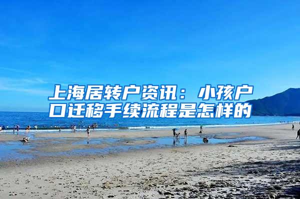 上海居转户资讯：小孩户口迁移手续流程是怎样的