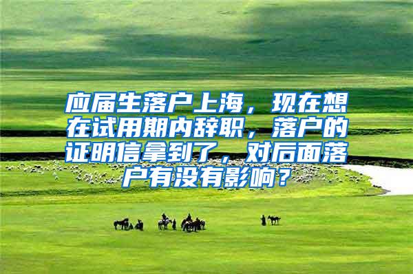 应届生落户上海，现在想在试用期内辞职，落户的证明信拿到了，对后面落户有没有影响？
