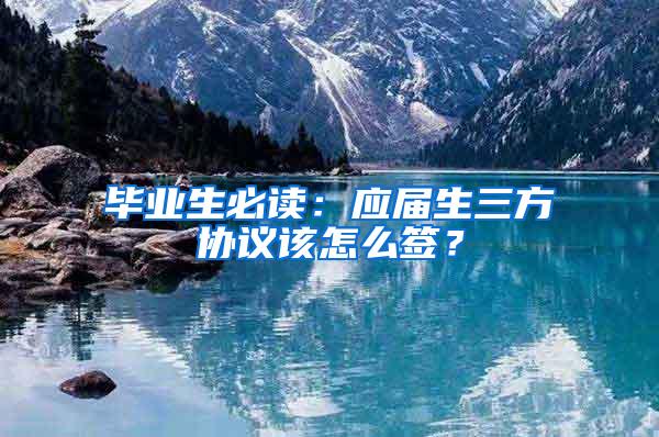 毕业生必读：应届生三方协议该怎么签？