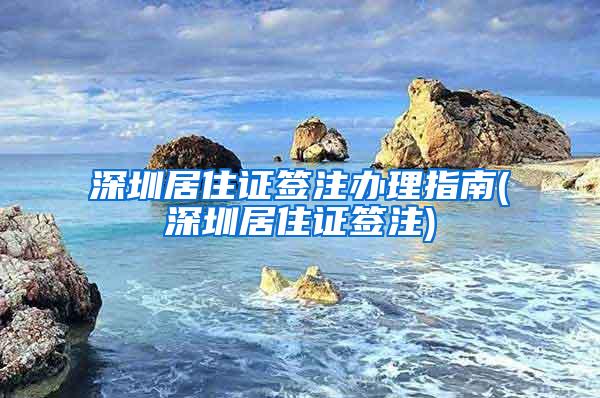 深圳居住证签注办理指南(深圳居住证签注)