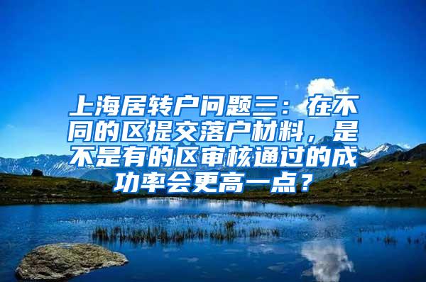 上海居转户问题三：在不同的区提交落户材料，是不是有的区审核通过的成功率会更高一点？