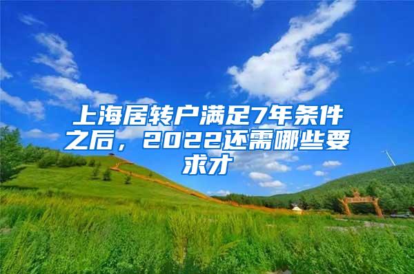 上海居转户满足7年条件之后，2022还需哪些要求才