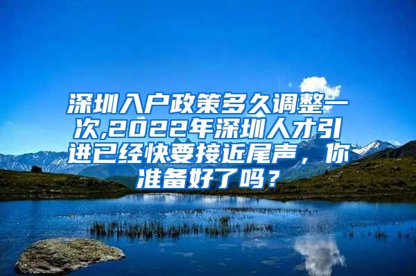 深圳入户政策多久调整一次,2022年深圳人才引进已经快要接近尾声，你准备好了吗？