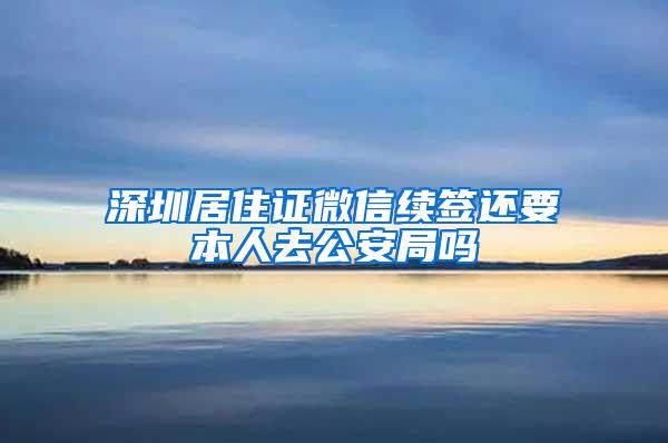 深圳居住证微信续签还要本人去公安局吗