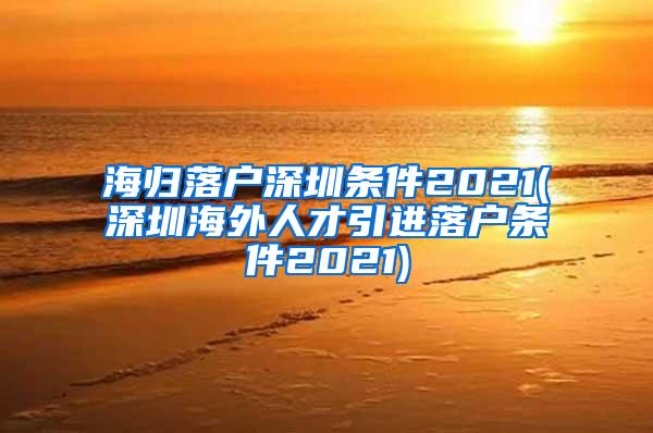 海归落户深圳条件2021(深圳海外人才引进落户条件2021)