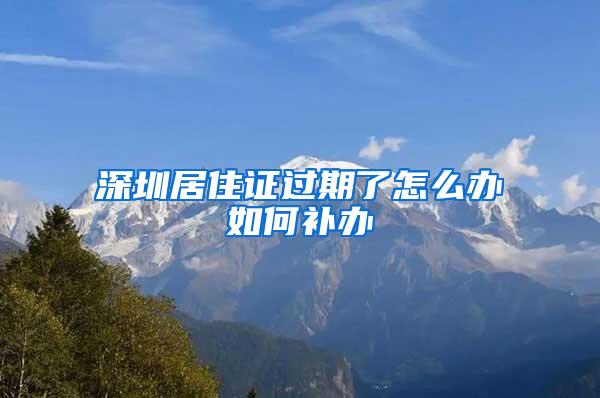 深圳居住证过期了怎么办如何补办