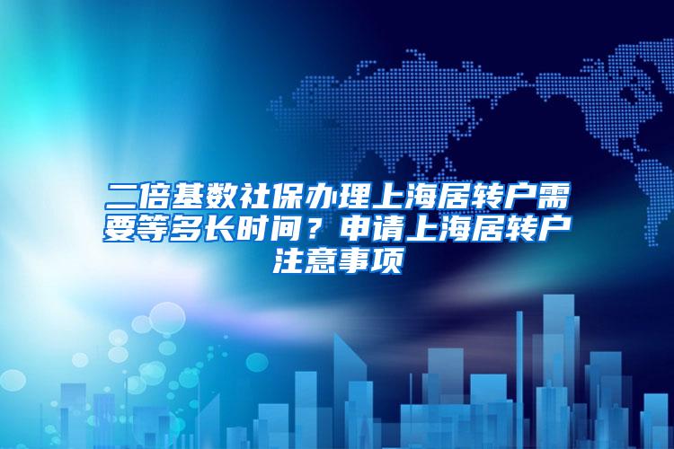二倍基数社保办理上海居转户需要等多长时间？申请上海居转户注意事项