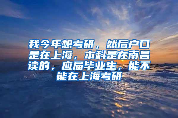 我今年想考研，然后户口是在上海，本科是在南昌读的，应届毕业生，能不能在上海考研