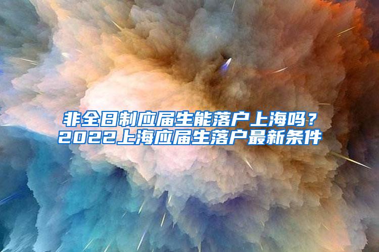 非全日制应届生能落户上海吗？2022上海应届生落户最新条件