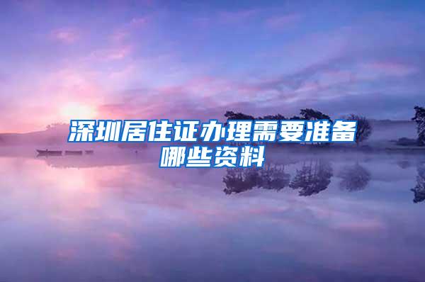 深圳居住证办理需要准备哪些资料