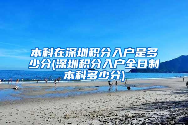本科在深圳积分入户是多少分(深圳积分入户全日制本科多少分)