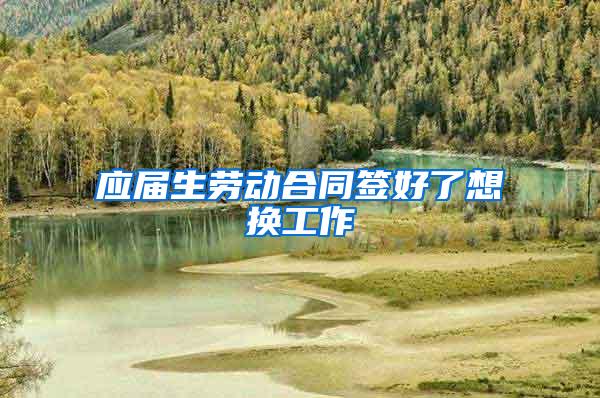 应届生劳动合同签好了想换工作
