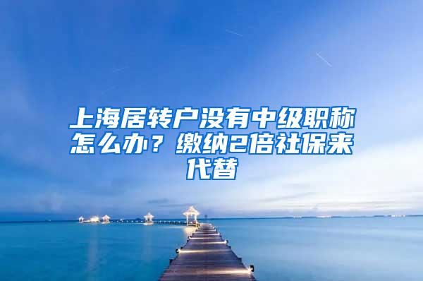 上海居转户没有中级职称怎么办？缴纳2倍社保来代替