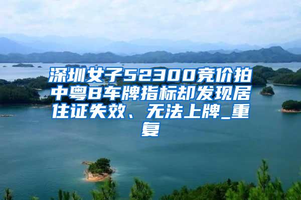 深圳女子52300竞价拍中粤B车牌指标却发现居住证失效、无法上牌_重复