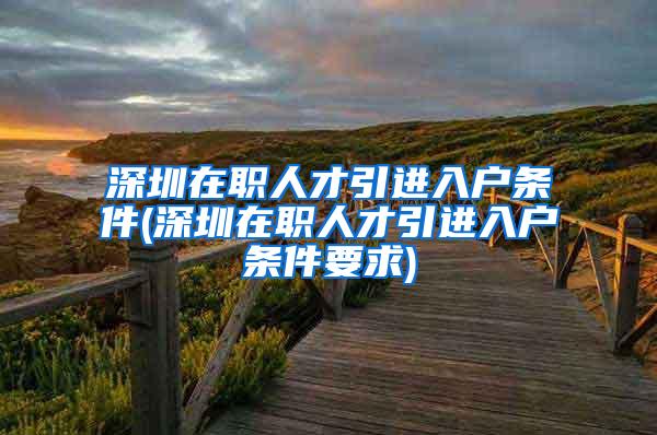深圳在职人才引进入户条件(深圳在职人才引进入户条件要求)