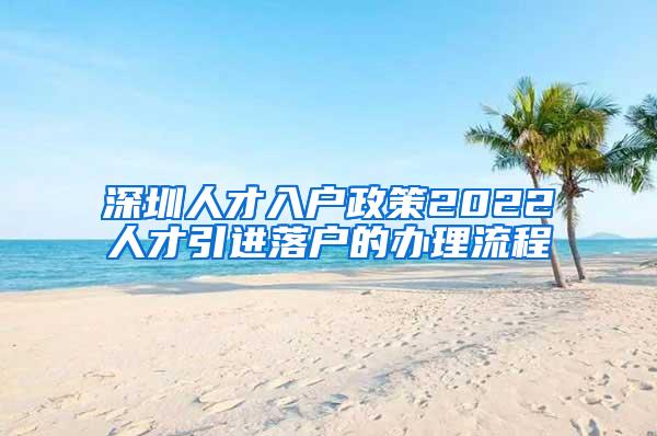 深圳人才入户政策2022人才引进落户的办理流程
